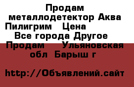 Продам металлодетектор Аква Пилигрим › Цена ­ 17 000 - Все города Другое » Продам   . Ульяновская обл.,Барыш г.